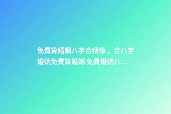 免費算婚姻八字合姻緣，合八字婚姻免費算婚姻 免費婚姻八字配對，免費生辰八字配對-第1張-觀點-玄機派